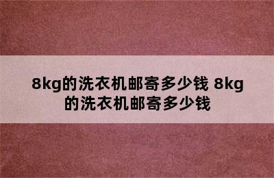 8kg的洗衣机邮寄多少钱 8kg的洗衣机邮寄多少钱